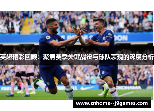 英超精彩回顾：聚焦赛季关键战役与球队表现的深度分析