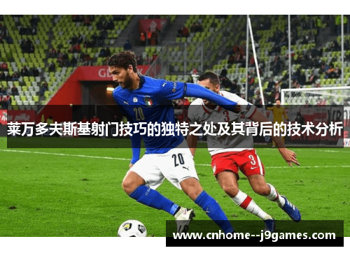 莱万多夫斯基射门技巧的独特之处及其背后的技术分析