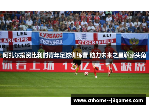 阿扎尔捐资比利时青年足球训练营 助力未来之星崭露头角