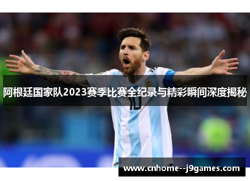 阿根廷国家队2023赛季比赛全纪录与精彩瞬间深度揭秘