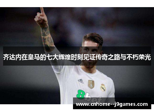 齐达内在皇马的七大辉煌时刻见证传奇之路与不朽荣光