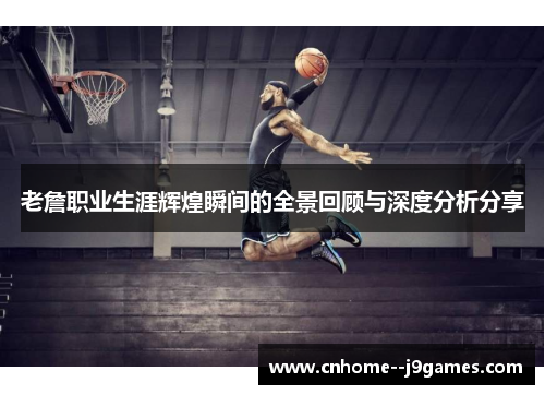 老詹职业生涯辉煌瞬间的全景回顾与深度分析分享