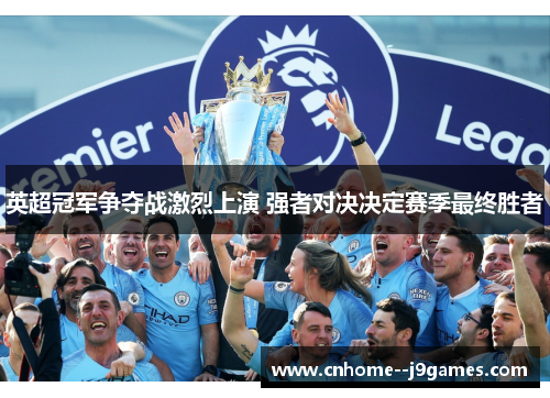 英超冠军争夺战激烈上演 强者对决决定赛季最终胜者