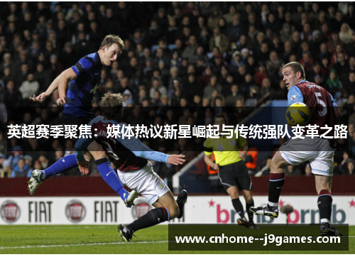英超赛季聚焦：媒体热议新星崛起与传统强队变革之路