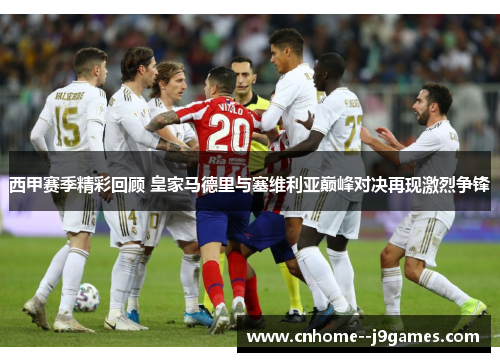 西甲赛季精彩回顾 皇家马德里与塞维利亚巅峰对决再现激烈争锋