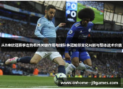 从B席欧冠赛季走势看其关键作用与球队争冠前景变化判断与整体战术价值