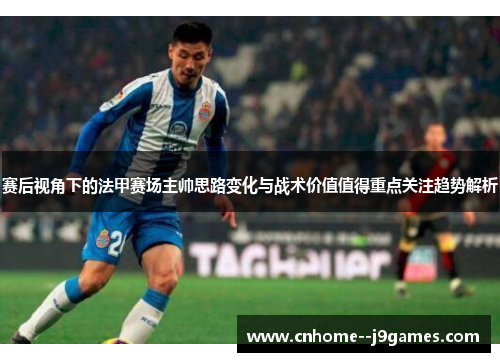 赛后视角下的法甲赛场主帅思路变化与战术价值值得重点关注趋势解析