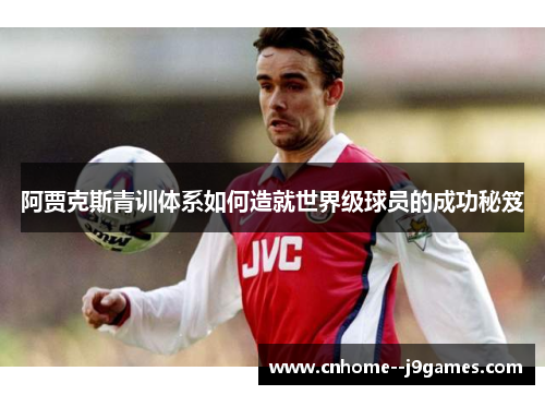 阿贾克斯青训体系如何造就世界级球员的成功秘笈