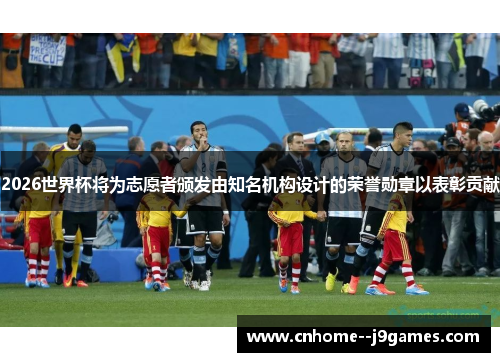 2026世界杯将为志愿者颁发由知名机构设计的荣誉勋章以表彰贡献