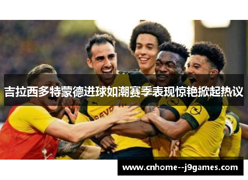 吉拉西多特蒙德进球如潮赛季表现惊艳掀起热议
