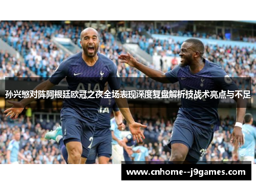 孙兴慜对阵阿根廷欧冠之夜全场表现深度复盘解析技战术亮点与不足