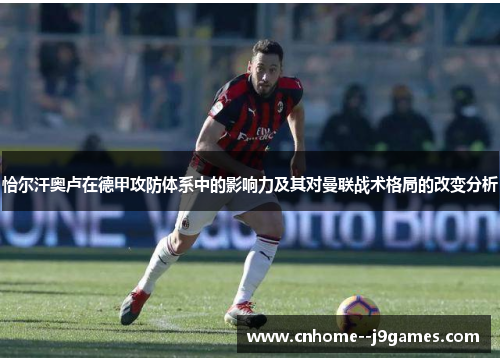 恰尔汗奥卢在德甲攻防体系中的影响力及其对曼联战术格局的改变分析