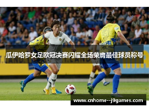 瓜伊哈罗女足欧冠决赛闪耀全场荣膺最佳球员称号