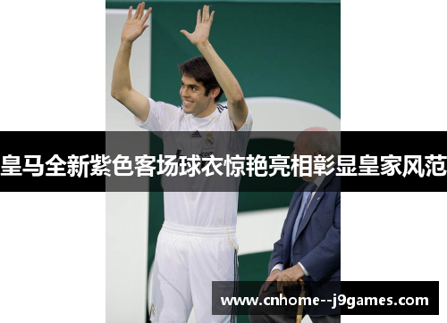 皇马全新紫色客场球衣惊艳亮相彰显皇家风范