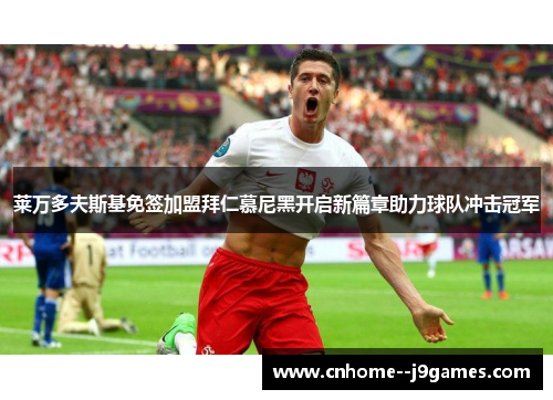 莱万多夫斯基免签加盟拜仁慕尼黑开启新篇章助力球队冲击冠军