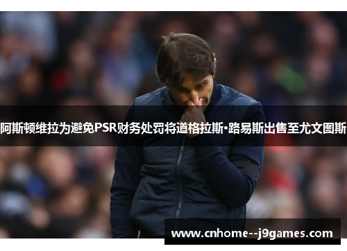 阿斯顿维拉为避免PSR财务处罚将道格拉斯·路易斯出售至尤文图斯