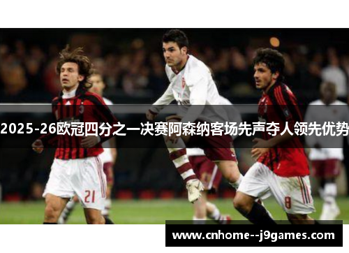 2025-26欧冠四分之一决赛阿森纳客场先声夺人领先优势