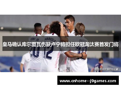 皇马确认库尔图瓦伤缺卢宁将担任欧冠淘汰赛首发门将