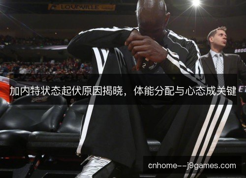 加内特状态起伏原因揭晓，体能分配与心态成关键